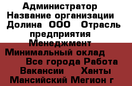 Администратор › Название организации ­ Долина, ООО › Отрасль предприятия ­ Менеджмент › Минимальный оклад ­ 20 000 - Все города Работа » Вакансии   . Ханты-Мансийский,Мегион г.